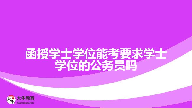 函授学士学位能考要求学士学位的公务员吗