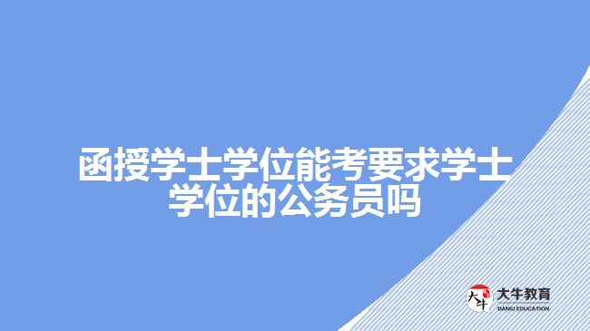 函授学士学位能考要求学士学位的公务员吗