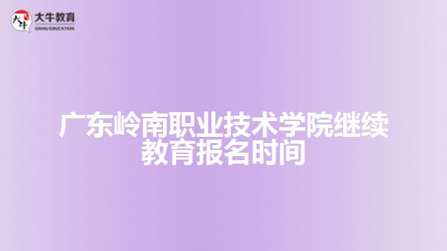 广东岭南职业技术学院继续教育报名时间