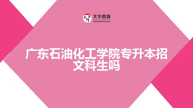 广东石油化工学院专升本招文科生吗