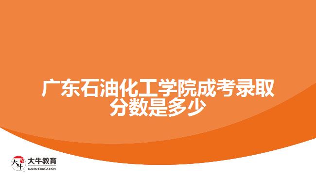 广东石油化工学院成考录取分数是多少
