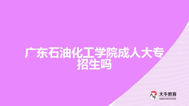 广东石油化工学院成人大专招生吗