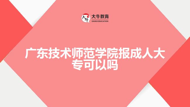 广东技术师范学院报成人大专可以吗