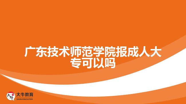 广东技术师范学院报成人大专可以吗