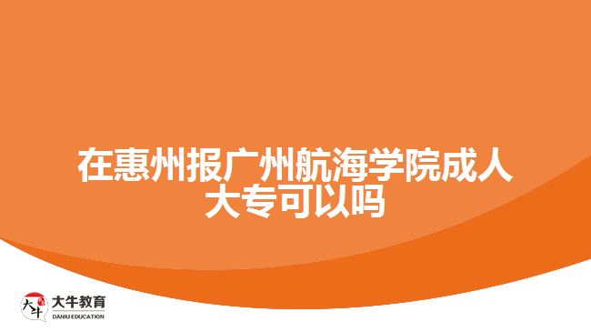 在惠州报广州航海学院成人大专可以吗