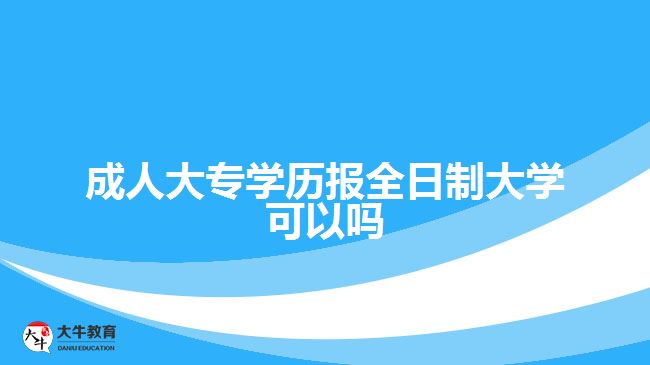 成人大专学历报全日制大学可以吗