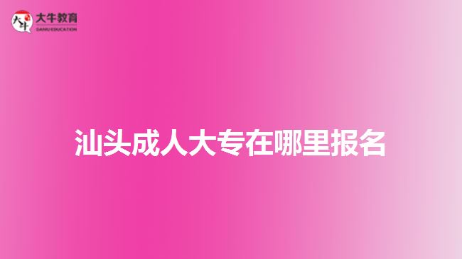 汕头成人大专在哪里报名