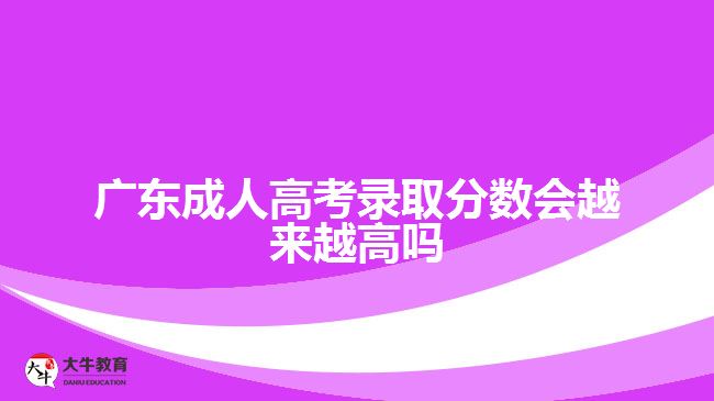 广东成人高考录取分数会越来越高吗