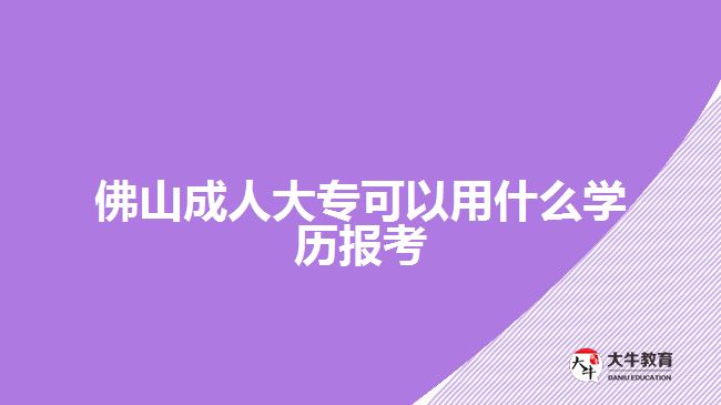 佛山成人大专可以用什么学历报考