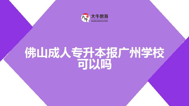 佛山成人专升本报广州学校可以吗