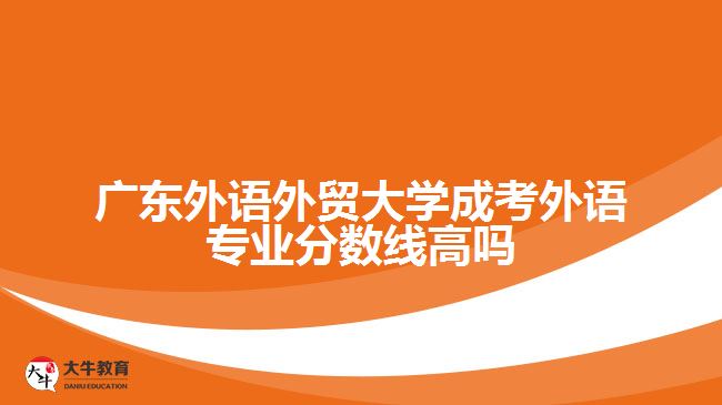 广东外语外贸大学成考外语专业分数线高吗