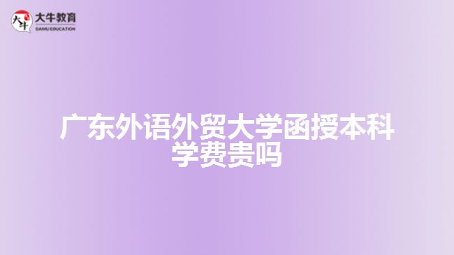 广东外语外贸大学函授本科学费贵吗
