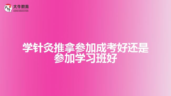 学针灸推拿参加成考好还是参加学习班好