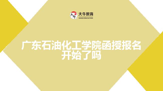 广东石油化工学院函授报名开始了吗