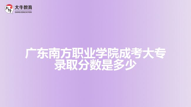 广东南方职业学院成考大专录取分数是多少