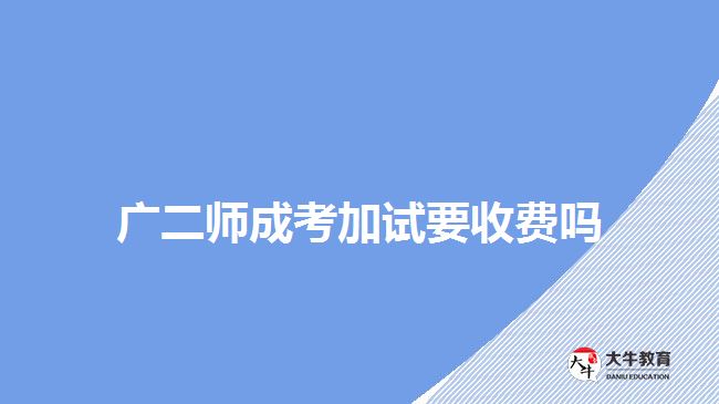 广二师成考加试要收费吗