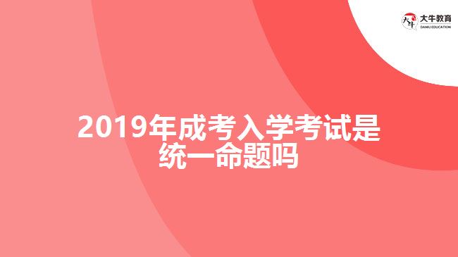 2019年成考入学考试是统一命题吗
