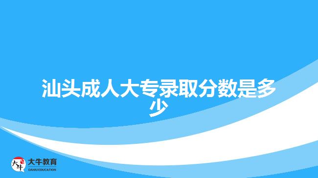 汕头成人大专录取分数是多少