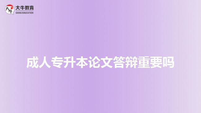 成人专升本论文答辩重要吗