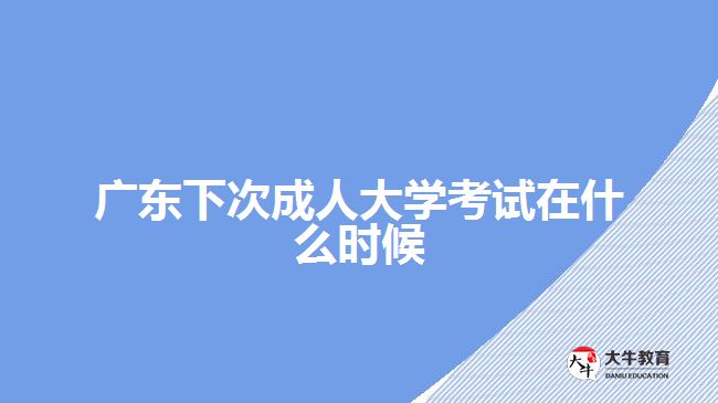 广东下次成人大学考试在什么时候