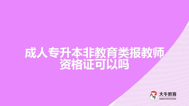 成人专升本非教育类报教师资格证可以吗