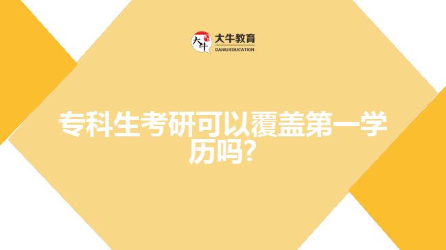 专科生考研可以覆盖第一学历吗1