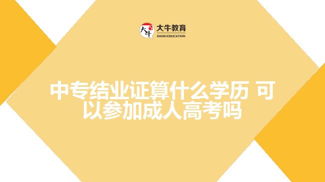 中专结业证算什么学历，可以参加成人高考吗