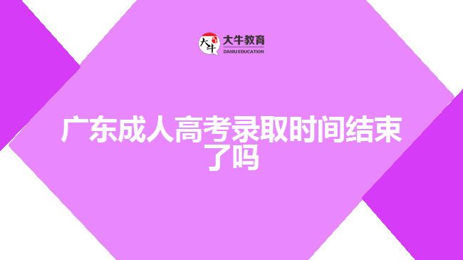 广东成人高考录取时间结束了吗