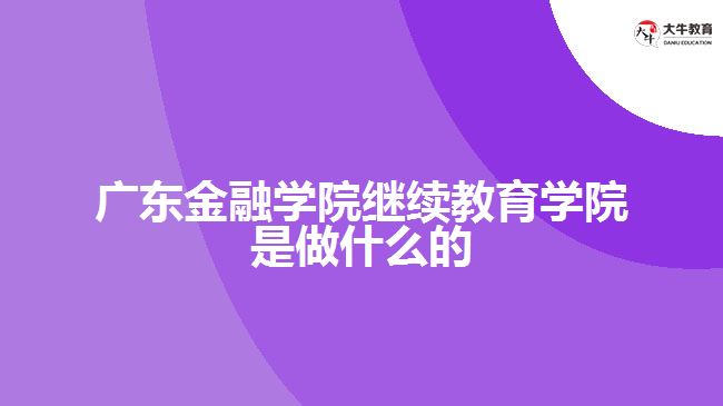 广东金融学院继续教育学院是做什么的