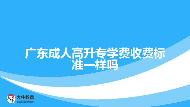 广东成人高升专学费收费标准一样吗