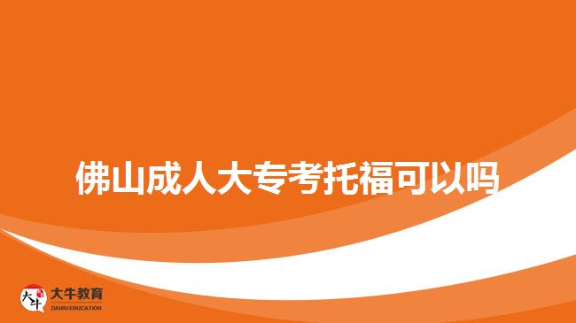 佛山成人大专考托福可以吗
