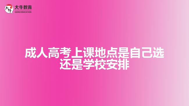 成人高考上课地点是自己选还是学校安排