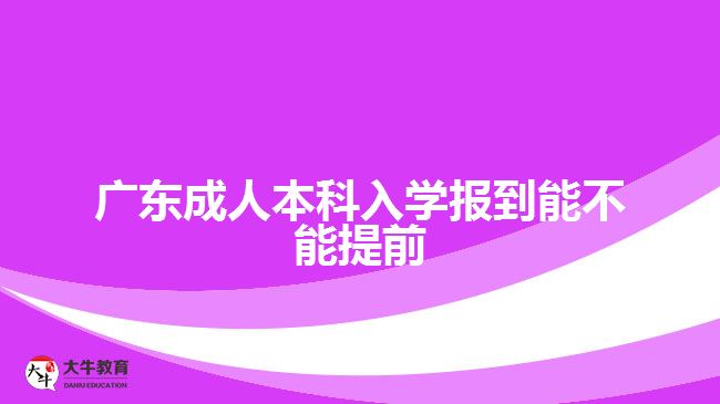 广东成人本科入学报到能不能提前