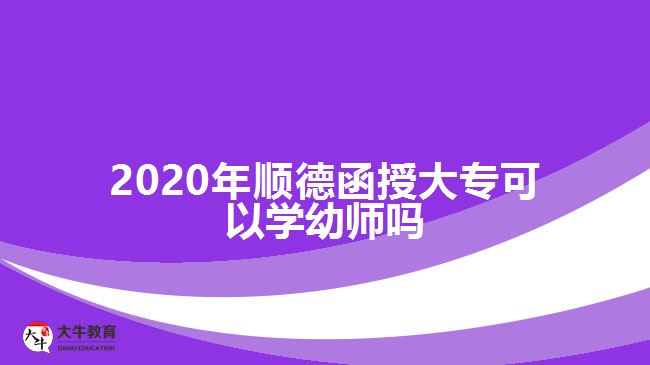 2020年顺德函授大专可以学幼师吗