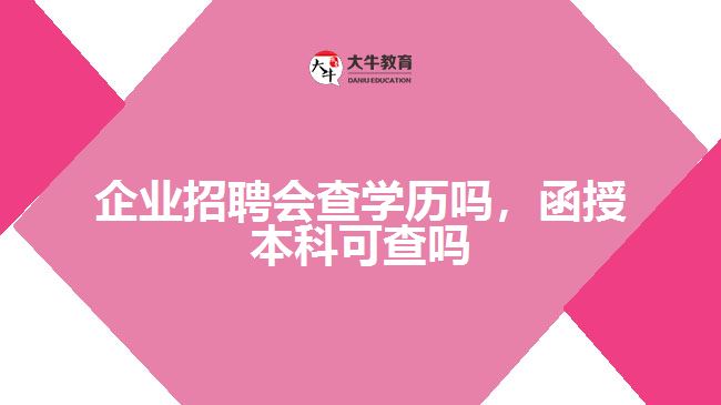 企业招聘会查学历吗，函授本科可查吗
