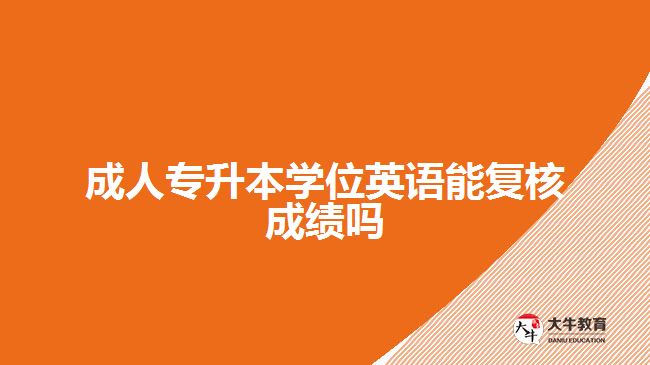 成人专升本学位英语能复核成绩吗