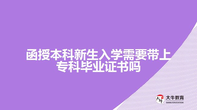 函授本科新生入学需要带上专科毕业证书吗