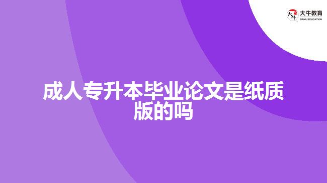 成人专升本毕业论文是纸质版的吗