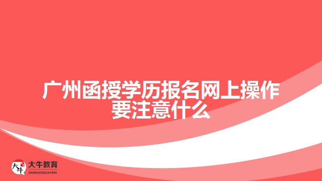 广州函授学历报名网上操作要注意什么