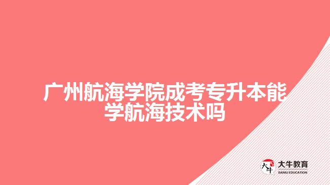广州航海学院成考专升本能学航海技术吗