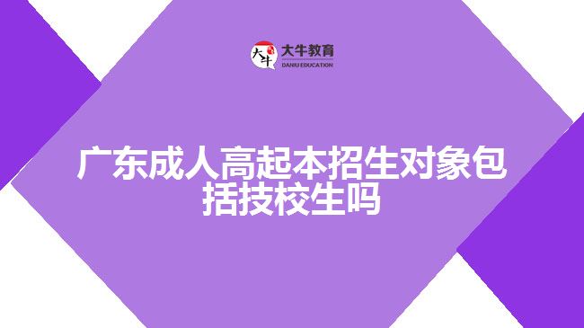 广东成人高起本招生对象包括技校生吗