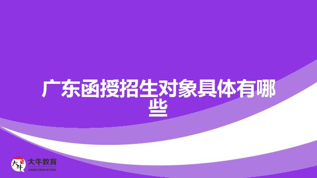 广东函授招生对象具体有哪些