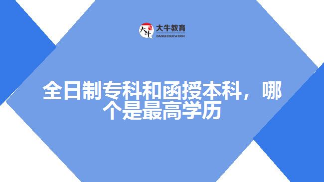 全日制专科和函授本科，哪个是最高学历