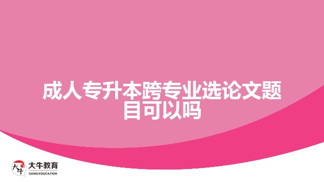 成人专升本跨专业选论文题目可以吗