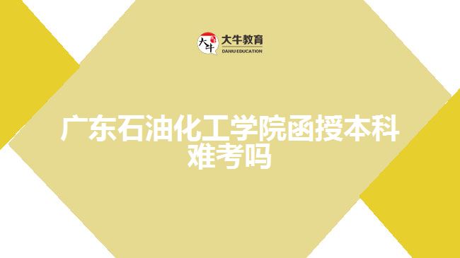 广东石油化工学院函授本科难考吗