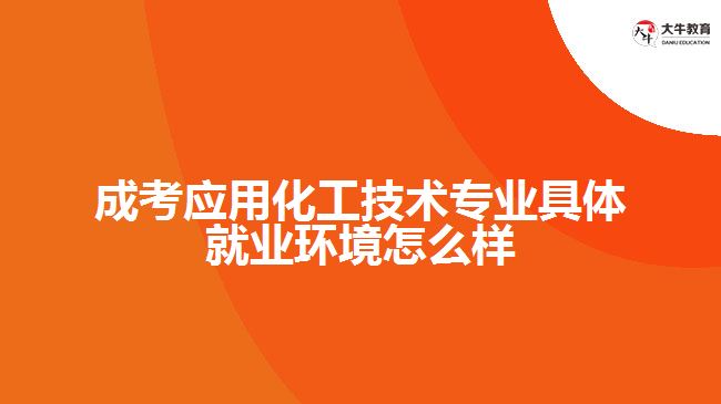 成考应用化工技术专业具体就业环境怎么样