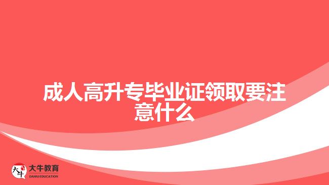 成人高升专毕业证领取要注意什么