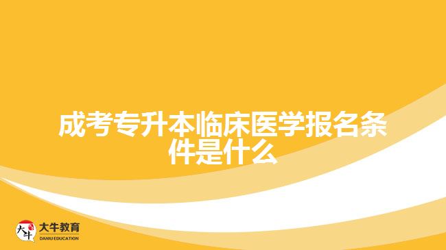 成考专升本临床医学报名条件是什么