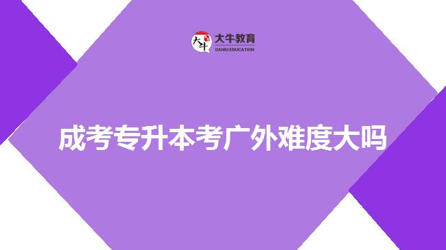 成考专升本考广外难度大吗