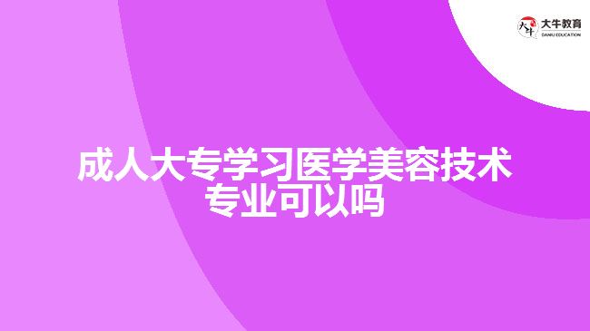 成人大专学习医学美容技术专业可以吗